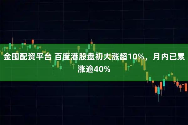 金囤配资平台 百度港股盘初大涨超10%,月内已累涨逾40%