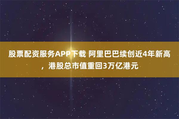 股票配资服务APP下载 阿里巴巴续创近4年新高,港股总市值重回3万亿港元