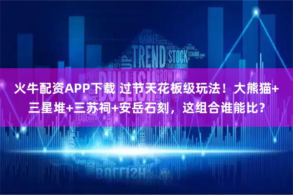 火牛配资APP下载 过节天花板级玩法！大熊猫+三星堆+三苏祠+安岳石刻，这组合谁能比？