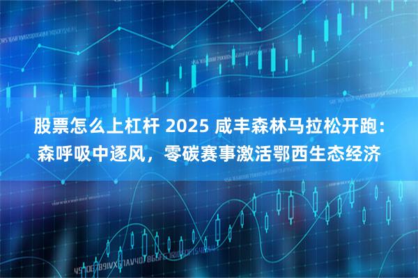 股票怎么上杠杆 2025 咸丰森林马拉松开跑：森呼吸中逐风，零碳赛事激活鄂西生态经济