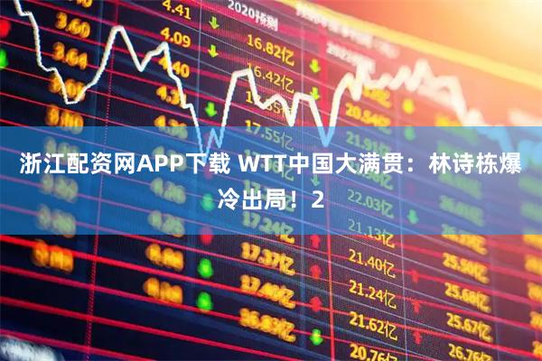 浙江配资网APP下载 WTT中国大满贯：林诗栋爆冷出局！2