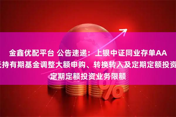 金鑫优配平台 公告速递：上银中证同业存单AAA指数7天持有期基金调整大额申购、转换转入及定期定额投资业务限额