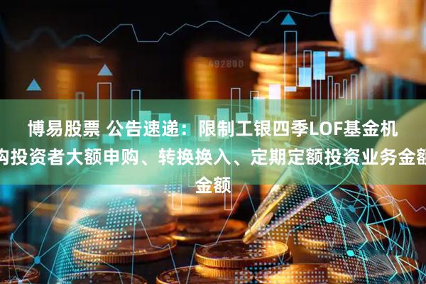 博易股票 公告速递:限制工银四季LOF基金机构投资者大额申购、转换换入、定期定额投资业务金额