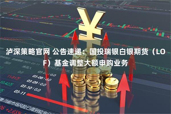 泸深策略官网 公告速递:国投瑞银白银期货(LOF)基金调整大额申购业务