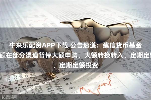 牛来乐配资APP下载 公告速递：建信货币基金B类份额在部分渠道暂停大额申购、大额转换转入、定期定额投资