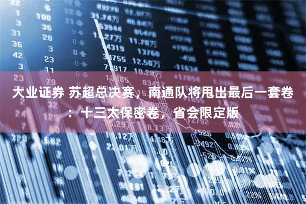 大业证券 苏超总决赛，南通队将甩出最后一套卷：十三太保密卷，省会限定版