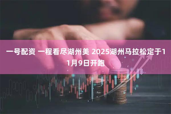 一号配资 一程看尽湖州美 2025湖州马拉松定于11月9日开跑