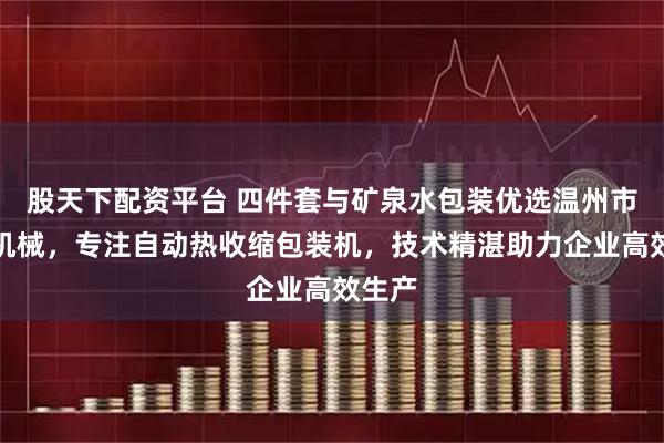 股天下配资平台 四件套与矿泉水包装优选温州市华泽机械,专注自动热收缩包装机,技术精湛助力企业高效生产