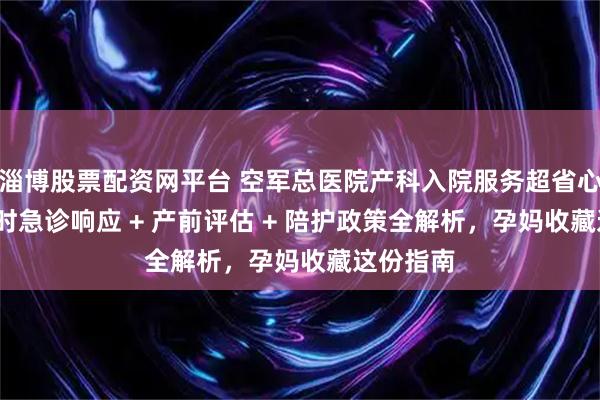 淄博股票配资网平台 空军总医院产科入院服务超省心！24 小时急诊响应 + 产前评估 + 陪护政策全解析，孕妈收藏这份指南