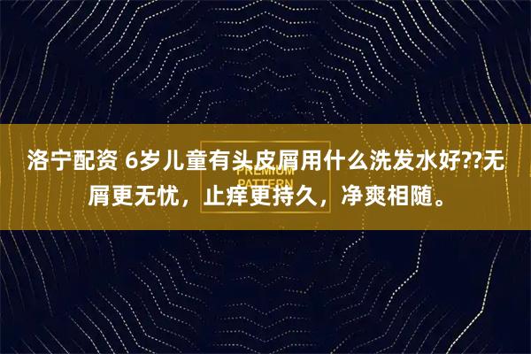 洛宁配资 6岁儿童有头皮屑用什么洗发水好??无屑更无忧，止痒更持久，净爽相随。