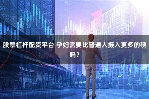 股票杠杆配资平台 孕妇需要比普通人摄入更多的碘吗？