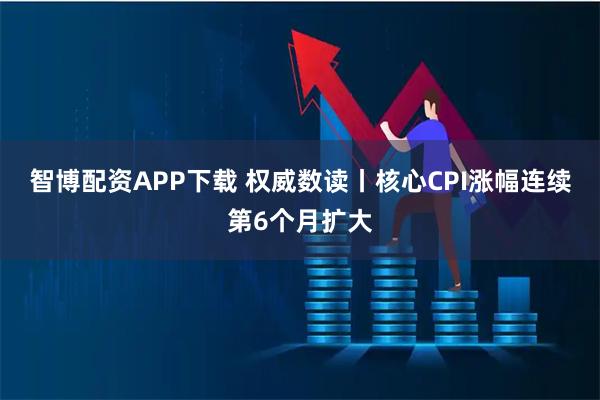 智博配资APP下载 权威数读丨核心CPI涨幅连续第6个月扩大