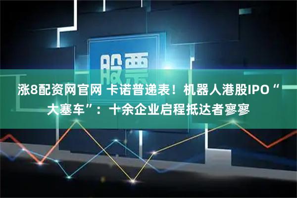 涨8配资网官网 卡诺普递表！机器人港股IPO“大塞车”：十余企业启程抵达者寥寥
