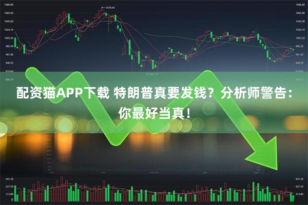 配资猫APP下载 特朗普真要发钱?分析师警告:你最好当真!