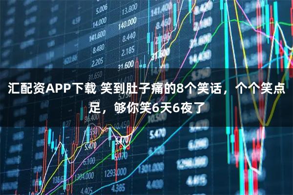 汇配资APP下载 笑到肚子痛的8个笑话，个个笑点足，够你笑6天6夜了