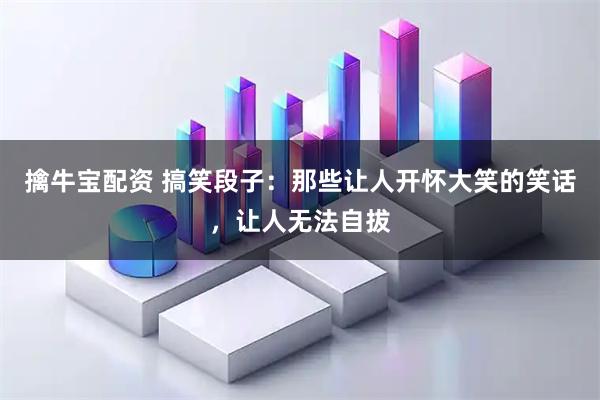 擒牛宝配资 搞笑段子：那些让人开怀大笑的笑话，让人无法自拔