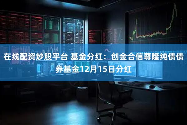 在线配资炒股平台 基金分红：创金合信尊隆纯债债券基金12月15日分红