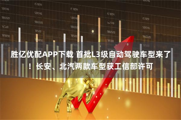 胜亿优配APP下载 首批L3级自动驾驶车型来了!长安、北汽两款车型获工信部许可