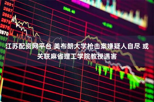 江苏配资网平台 美布朗大学枪击案嫌疑人自尽 或关联麻省理工学院教授遇害