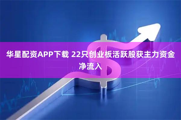 华星配资APP下载 22只创业板活跃股获主力资金净流入