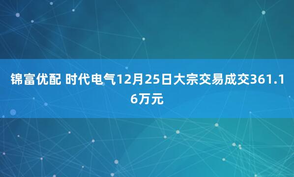 锦富优配 时代电气12月25日大宗交易成交361.16万元