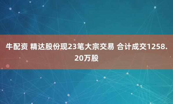 牛配资 精达股份现23笔大宗交易 合计成交1258.20万股