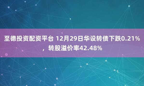 至德投资配资平台 12月29日华设转债下跌0.21%，转股溢价率42.48%