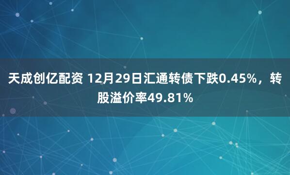 天成创亿配资 12月29日汇通转债下跌0.45%，转股溢价率49.81%