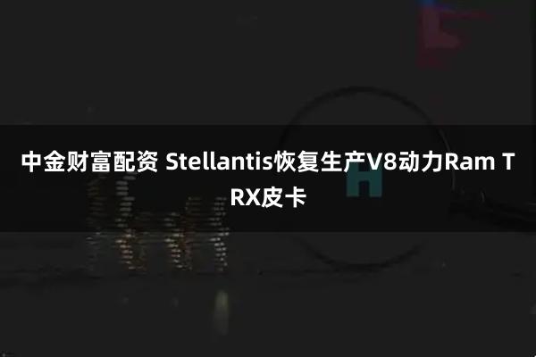 中金财富配资 Stellantis恢复生产V8动力Ram TRX皮卡