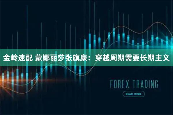 金岭速配 蒙娜丽莎张旗康：穿越周期需要长期主义