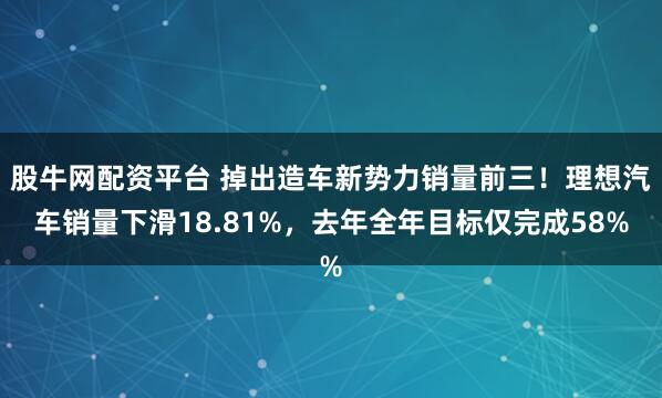 股牛网配资平台 掉出造车新势力销量前三！理想汽车销量下滑18.81%，去年全年目标仅完成58%
