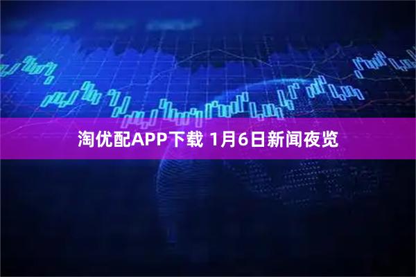 淘优配APP下载 1月6日新闻夜览