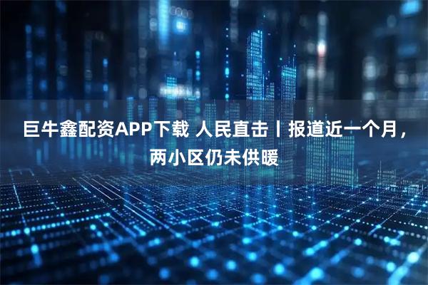 巨牛鑫配资APP下载 人民直击丨报道近一个月，两小区仍未供暖