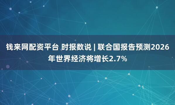 钱来网配资平台 时报数说 | 联合国报告预测2026年世界经济将增长2.7%