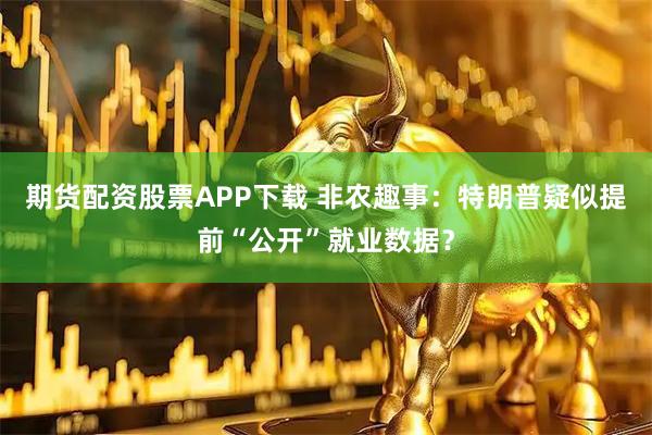 期货配资股票APP下载 非农趣事：特朗普疑似提前“公开”就业数据？