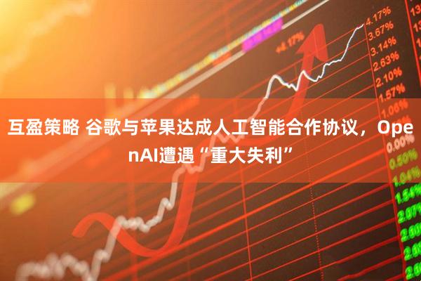 互盈策略 谷歌与苹果达成人工智能合作协议，OpenAI遭遇“重大失利”