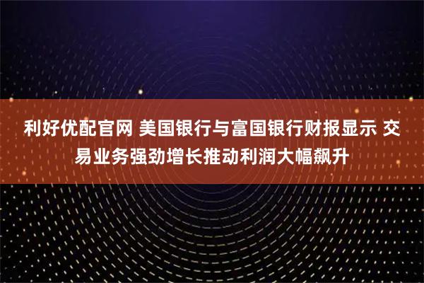 利好优配官网 美国银行与富国银行财报显示 交易业务强劲增长推动利润大幅飙升