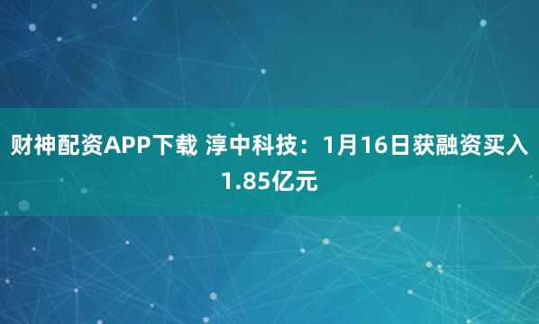 财神配资APP下载 淳中科技：1月16日获融资买入1.85亿元