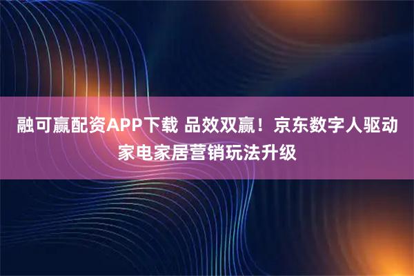 融可赢配资APP下载 品效双赢！京东数字人驱动家电家居营销玩法升级