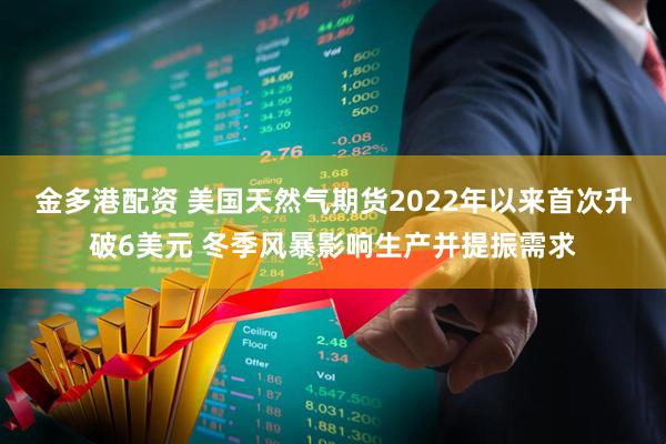 金多港配资 美国天然气期货2022年以来首次升破6美元 冬季风暴影响生产并提振需求