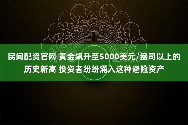 民间配资官网 黄金飙升至5000美元/盎司以上的历史新高 投资者纷纷涌入这种避险资产