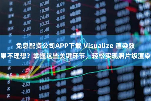 免息配资公司APP下载 Visualize 渲染效果不理想？掌握这些关键环节，轻松实现照片级渲染
