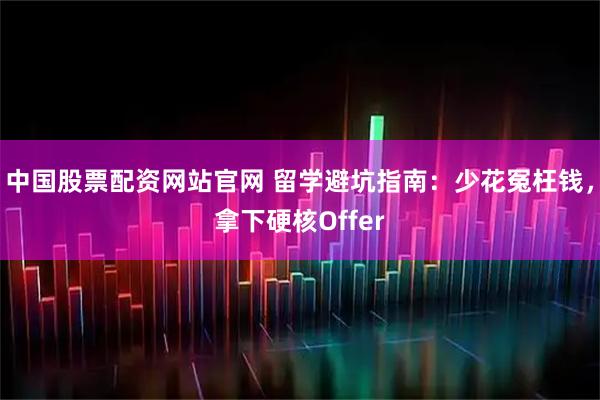 中国股票配资网站官网 留学避坑指南：少花冤枉钱，拿下硬核Offer