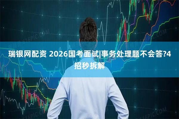 瑞银网配资 2026国考面试|事务处理题不会答?4招秒拆解