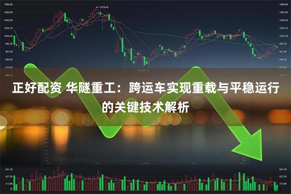 正好配资 华隧重工：跨运车实现重载与平稳运行的关键技术解析