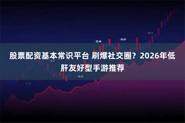 股票配资基本常识平台 刷爆社交圈?2026年低肝友好型手游推荐
