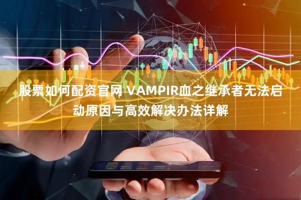 股票如何配资官网 VAMPIR血之继承者无法启动原因与高效解决办法详解