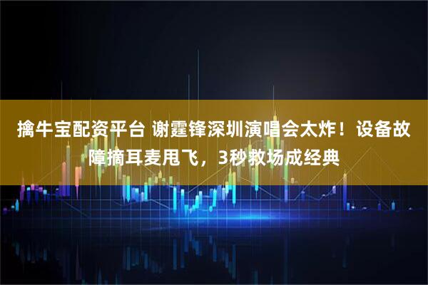 擒牛宝配资平台 谢霆锋深圳演唱会太炸！设备故障摘耳麦甩飞，3秒救场成经典