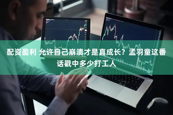 配资盈利 允许自己崩溃才是真成长？孟羽童这番话戳中多少打工人