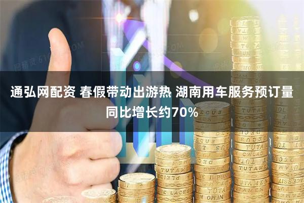 通弘网配资 春假带动出游热 湖南用车服务预订量同比增长约70%